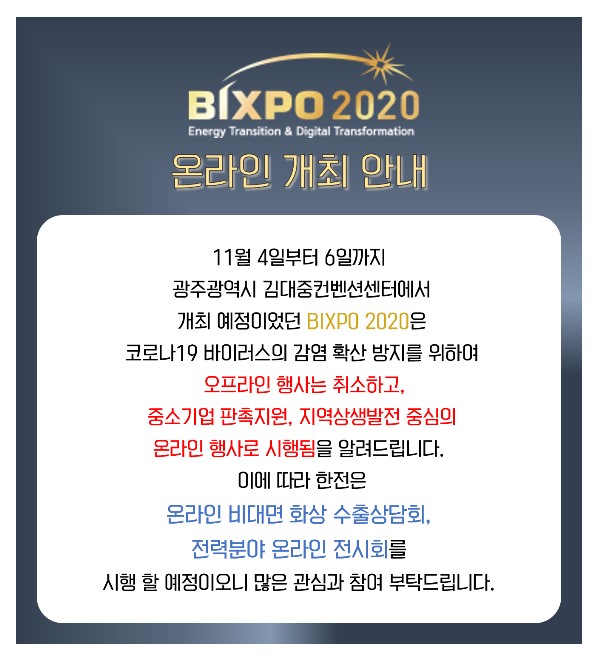 한전은 11월 광주 김대중컨벤션센터에서 개최 예정이었던 ‘2020 빛가람 국제전력기술 엑스포(BIXPO 2020)’를 코로나19 감염방지를 위해 온라인 행사로 전환한다.